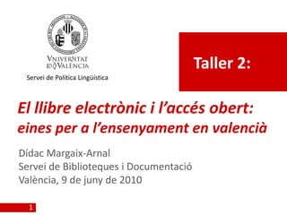 Taller 2:
 Servei de Política Lingüística



El llibre electrònic i l’accés obert:
eines per a l’ensenyament en valencià
Dídac Margaix-Arnal
Servei de Biblioteques i Documentació
València, 9 de juny de 2010

  1
 