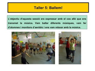 Taller 5: Ballem!

L’objectiu d’aquesta sessió era expressar amb el cos allò que ens
transmet la música. Vam ballar diferents músiques, vam fer
d’alumnes i monitors d’aeròbic i ens vam relaxar amb la música.
 