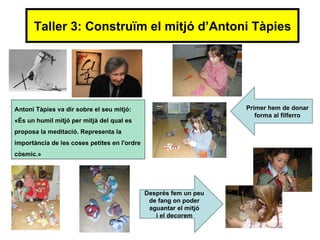 Taller 3: Construïm el mitjó d’Antoni Tàpies




Antoni Tàpies va dir sobre el seu mitjó:                           Primer hem de donar
                                                                      forma al filferro
«És un humil mitjó per mitjà del qual es
proposa la meditació. Representa la
importància de les coses petites en l'ordre
còsmic.»




                                              Després fem un peu
                                               de fang on poder
                                               aguantar el mitjó
                                                 i el decorem
 