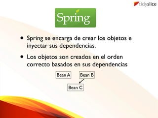 • Spring se encarga de crear los objetos e
  inyectar sus dependencias.
• Los objetos son creados en el orden
  correcto basados en sus dependencias
             Bean A   Bean B

                  Bean C
 