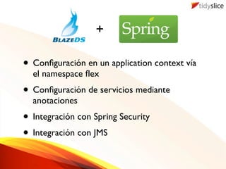 +

• Conﬁguración en un application context vía
  el namespace ﬂex
• Conﬁguración de servicios mediante
  anotaciones
• Integración con Spring Security
• Integración con JMS
 
