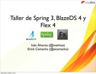 Taller de Spring 3, BlazeDS 4 y
                            Flex 4


                                Iván Álvarez (@ivanhoe)
                             Erick Camacho (@ecamacho)




Wednesday, October 6, 2010
 