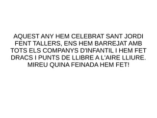AQUEST ANY HEM CELEBRAT SANT JORDI
FENT TALLERS, ENS HEM BARREJAT AMB
TOTS ELS COMPANYS D'INFANTIL I HEM FET
DRACS I PUNTS DE LLIBRE A L'AIRE LLIURE.
MIREU QUINA FEINADA HEM FET!
 