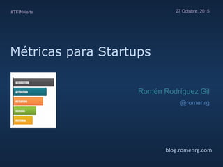Métricas para Startups
blog.romenrg.com
27 Octubre, 2015#TFINvierte
Romén Rodríguez Gil
@romenrg
 