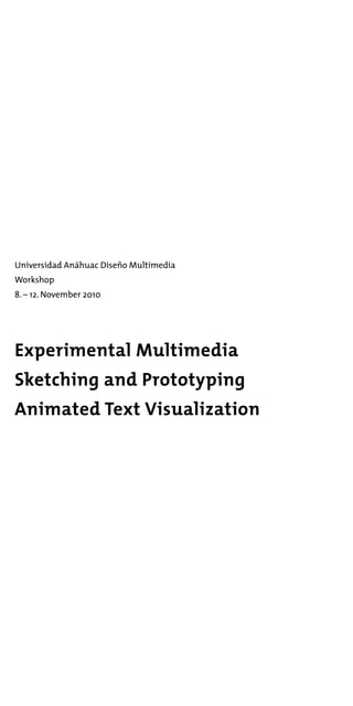 Universidad Anáhuac Diseño Multimedia
Workshop
8. – 12. November 2010
Experimental Multimedia
Sketching and Prototyping
Animated Text Visualization
 