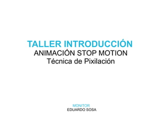 TALLER INTRODUCCIÓN
ANIMACIÓN STOP MOTION
Técnica de Pixilación
MONITOR
EDUARDO SOSA
 