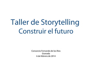 Taller de Storytelling
Construir el futuro
Consorcio Fernando de los Ríos
Granada
6 de febrero de 2014

 