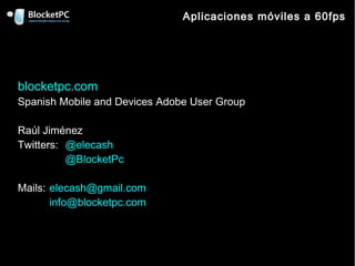Aplicaciones móviles a 60fps




blocketpc.com
Spanish Mobile and Devices Adobe User Group

Raúl Jiménez
Twitters: @elecash
          @BlocketPc

Mails: elecash@gmail.com
       info@blocketpc.com
 