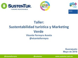 @vicenteferreyra @sustentur www.sustentur.com.mx
Taller:
Sustentabilidad turística y Marketing
Verde
Vicente Ferreyra Acosta
@vicenteferreyra
Guanajuato
Mayo de 2016
 