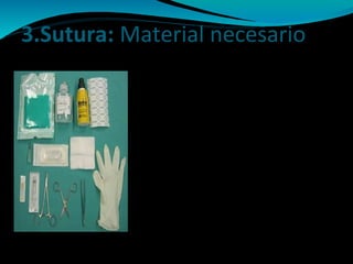 3.Sutura: Material necesario
Suero Fisiológico
Campo estéril ( fenestrado o no)
Gasas
Antiséptico ( Povidona Yodada ó Clorexidina)
Guantes (estériles y no estériles )
Sutura
Portaagujas
Pinzas de disección
Mosquito
Tijeras o bisturí
Jeringas
Agujas
Anestésico local
 