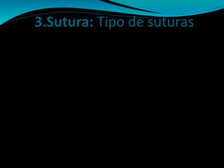 3.Sutura: Tipo de suturas
* Suturas Discontinua: * Suturas Continuas:
1. Punto Simple (percutáneo) 1. Punto continuo
simple
2. Punto Simple enterrado. 2.Punto continuo
(con el nudo invertido) bloqueante
3. Punto de Colchonero 3. Punto continuo
o en “U” ( de ida y vuelta) intradérmico
- vertical
- horizontal
- horizontal semienterrado
 
