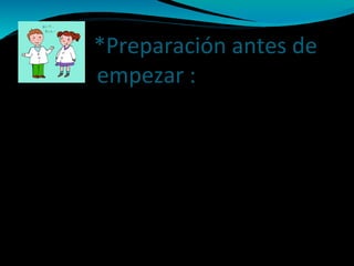 *Preparación antes de
empezar :
* Informar al paciente y/o padres (niños) de lo que
se va a hacer .
* Hacerlos partícipes en lo que se pueda
* En caso de niños : inmovilización adecuada
* Hacer hemostasia de la zona antes de empezar
* Corte de pelo de la zona ( NO rasurar)
* Antes de anestesiar limpieza con antiséptico de la
zona de alrededor ( NO frotar)
 