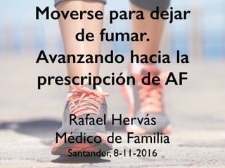 Moverse para dejar
de fumar.
Avanzando hacia la
prescripción de AF
Rafael Hervás
Médico de Familia
Santander, 8-11-2016
 