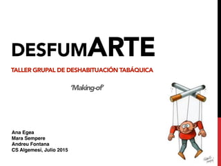 DESFUMARTE 
TALLER GRUPAL DE DESHABITUACIÓN TABÁQUICA
‘Making-of’
Ana Egea
Mara Sempere
Andreu Fontana
CS Algemesí, Julio 2015
 