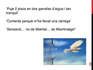 39
‘Puje 2 pisos en dos garrafas d’aigua i tan
tranquil’
‘Contente perquè m’he llevat una càrrega’
‘Sensació… no de llibertat… de llibertinatge!’
 