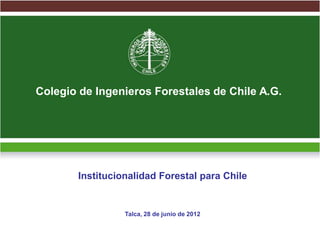 Colegio de Ingenieros Forestales de Chile A.G.




       Institucionalidad Forestal para Chile


                 Talca, 28 de junio de 2012
 
