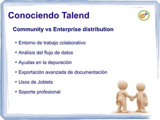 Conociendo Talend
Community vs Enterprise distribution
Entorno de trabajo colaborativo
Análisis del flujo de datos
Ayudas en la depuración
Exportación avanzada de documentación
Usos de Joblets
Soporte profesional

 