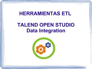 HERRAMIENTAS ETL
TALEND OPEN STUDIO
Data Integration

 