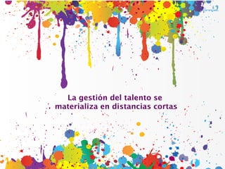 La gestión del talento se
materializa en distancias cortas
 