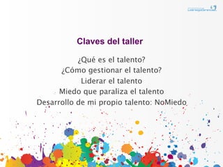 Claves del taller

           ¿Qué es el talento?
      ¿Cómo gestionar el talento?
            Liderar el talento
      Miedo que paraliza el talento
Desarrollo de mi propio talento: NoMiedo
 