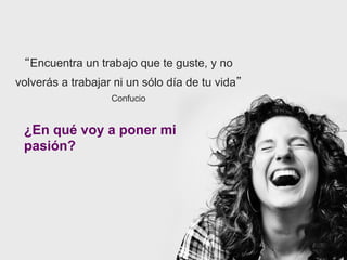 “Encuentra un trabajo que te guste, y no
volverás a trabajar ni un sólo día de tu vida”
                   Confucio


 ¿En qué voy a poner mi
 pasión?
 