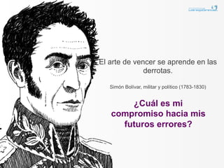 El arte de vencer se aprende en las
              derrotas.

   Simón Bolívar, militar y político (1783-1830)


       ¿Cuál es mi
   compromiso hacia mis
     futuros errores?
 