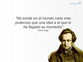 "No existe en el mundo nada más
poderoso que una idea a la que le
    ha llegado su momento"
             Victor Hugo
 