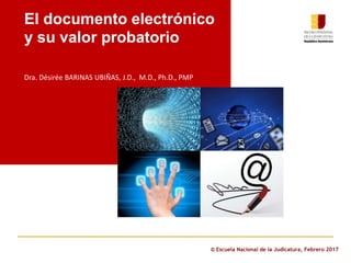 © Escuela Nacional de la Judicatura, Febrero 2017
El documento electrónico
y su valor probatorio
Dra. Désirée BARINAS UBIÑAS, J.D., M.D., Ph.D., PMP
 