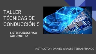 TALLER
TÉCNICAS DE
CONDUCCIÓN 5
INSTRUCTOR: DANIEL ARAMIS TERÁN FRANCO
SISTEMA ELECTRICO
AUTOMOTRIZ
 