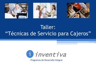 Taller:
“Técnicas de Servicio para Cajeros”
inventivai
Programas de Desarrollo Integral
 