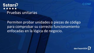 Pruebas unitarias
Permiten probar unidades o piezas de código
para comprobar su correcto funcionamiento
enfocadas en la lógica de negocio.
 