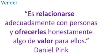 Vender
“Es relacionarse
adecuadamente con personas
y ofrecerles honestamente
algo de valor para ellos.”
Daniel Pink
 
