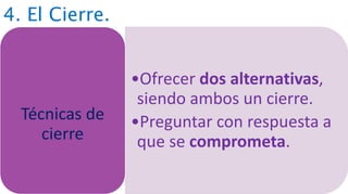 4. El Cierre.
•Ofrecer dos alternativas,
siendo ambos un cierre.
•Preguntar con respuesta a
que se comprometa.
Técnicas de
cierre
 