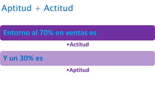 Aptitud + Actitud
Entorno al 70% en ventas es
•Actitud
Y un 30% es
•Aptitud
 