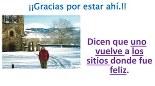 ¡¡Gracias por estar ahí.!!
Dicen que uno
vuelve a los
sitios donde fue
feliz.
 