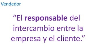 Vendedor
“El responsable del
intercambio entre la
empresa y el cliente.”
 
