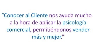 “Conocer al Cliente nos ayuda mucho
a la hora de aplicar la psicología
comercial, permitiéndonos vender
más y mejor.”
 