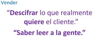 Vender
“Descifrar lo que realmente
quiere el cliente.”
“Saber leer a la gente.”
 