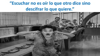 “Escuchar no es oír lo que otro dice sino
descifrar lo que quiere.”
 