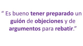 “ Es bueno tener preparado un
guión de objeciones y de
argumentos para rebatir.”
 