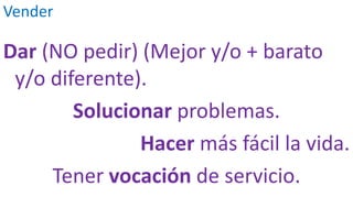Vender
Dar (NO pedir) (Mejor y/o + barato
y/o diferente).
Solucionar problemas.
Hacer más fácil la vida.
Tener vocación de servicio.
 