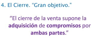 4. El Cierre. “Gran objetivo.”
“El cierre de la venta supone la
adquisición de compromisos por
ambas partes.”
 