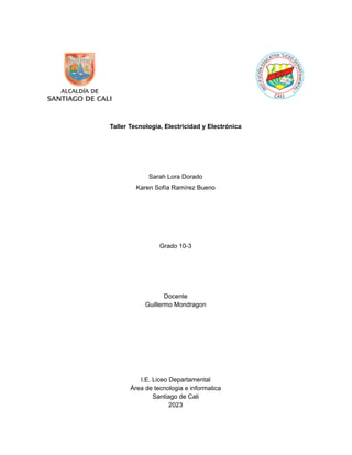 Taller Tecnología, Electricidad y Electrónica
Sarah Lora Dorado
Karen Sofía Ramírez Bueno
Grado 10-3
Docente
Guillermo Mondragon
I.E. Liceo Departamental
Área de tecnologia e informatica
Santiago de Cali
2023
 