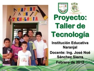 Proyecto:
 Taller de
Tecnología
 Institución Educativa
        Naranjal
Docente: Ing. José Noé
    Sánchez Sierra
    Febrero de 2012
 