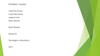 ENTRADAS Y SALIDAS
valentina Araujo
Liceth Barrientos
Angelia Ávila
Keren Montes
Deysi Pestana
Noveno-B
Tecnología e Informática
2015
 