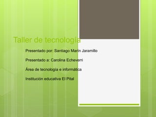 Taller de tecnología
Presentado por: Santiago Marín Jaramillo
Presentado a: Carolina Echeverri
Área de tecnología e informática
Institución educativa El Pital
 