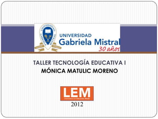 TALLER TECNOLOGÍA EDUCATIVA I
   MÓNICA MATULIC MORENO




           2012
 