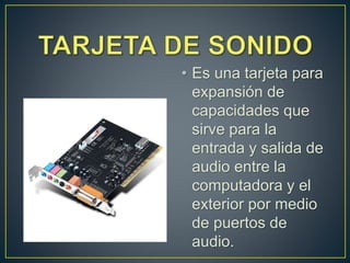 • Es una tarjeta para
expansión de
capacidades que
sirve para la
entrada y salida de
audio entre la
computadora y el
exterior por medio
de puertos de
audio.
 