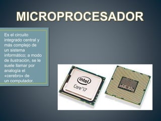 Es el circuito
integrado central y
más complejo de
un sistema
informático; a modo
de ilustración, se le
suele llamar por
analogía el
«cerebro» de
un computador.
 