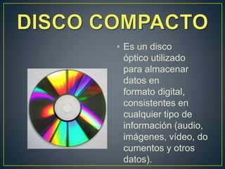 • Es un disco
óptico utilizado
para almacenar
datos en
formato digital,
consistentes en
cualquier tipo de
información (audio,
imágenes, vídeo, do
cumentos y otros
datos).
 